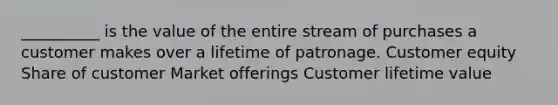 __________ is the value of the entire stream of purchases a customer makes over a lifetime of patronage. Customer equity Share of customer Market offerings Customer lifetime value