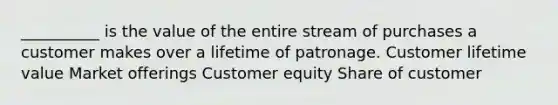 __________ is the value of the entire stream of purchases a customer makes over a lifetime of patronage. Customer lifetime value Market offerings Customer equity Share of customer