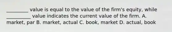 _________ value is equal to the value of the firm's equity, while __________ value indicates the current value of the firm. A. market, par B. market, actual C. book, market D. actual, book