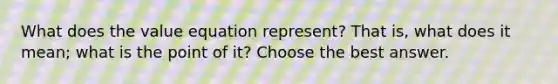 What does the value equation represent? That is, what does it mean; what is the point of it? Choose the best answer.