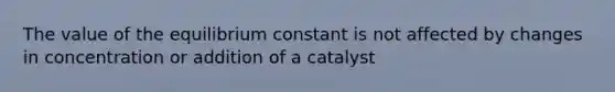 The value of the equilibrium constant is not affected by changes in concentration or addition of a catalyst