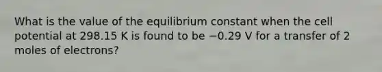 What is the value of the equilibrium constant when the cell potential at 298.15 K is found to be −0.29 V for a transfer of 2 moles of electrons?