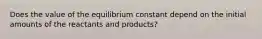 Does the value of the equilibrium constant depend on the initial amounts of the reactants and products?