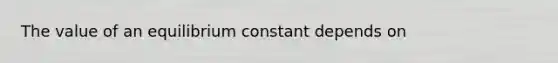 The value of an equilibrium constant depends on