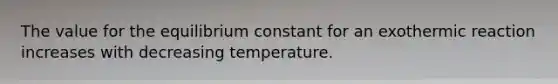 The value for the equilibrium constant for an exothermic reaction increases with decreasing temperature.