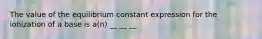 The value of the equilibrium constant expression for the ionization of a base is a(n) __ __ __