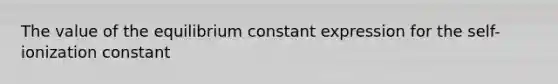 The value of the equilibrium constant expression for the self-ionization constant