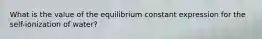 What is the value of the equilibrium constant expression for the self-ionization of water?