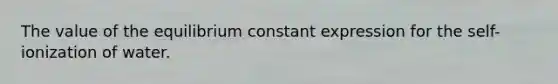 The value of the equilibrium constant expression for the self-ionization of water.