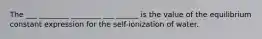 The ___ ________ ________ ___ ______ is the value of the equilibrium constant expression for the self-ionization of water.