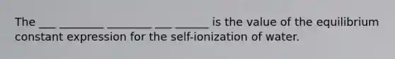 The ___ ________ ________ ___ ______ is the value of the equilibrium constant expression for the self-ionization of water.