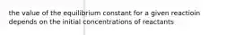 the value of the equilibrium constant for a given reactioin depends on the initial concentrations of reactants