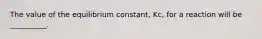 The value of the equilibrium constant, Kc, for a reaction will be __________.