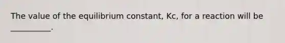 The value of the equilibrium constant, Kc, for a reaction will be __________.