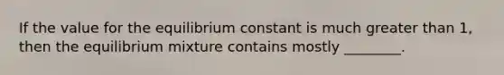 If the value for the equilibrium constant is much <a href='https://www.questionai.com/knowledge/ktgHnBD4o3-greater-than' class='anchor-knowledge'>greater than</a> 1, then the equilibrium mixture contains mostly ________.