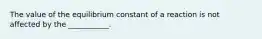 The value of the equilibrium constant of a reaction is not affected by the ___________.