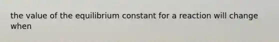 the value of the equilibrium constant for a reaction will change when