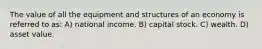 The value of all the equipment and structures of an economy is referred to as: A) national income. B) capital stock. C) wealth. D) asset value.