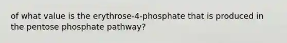 of what value is the erythrose-4-phosphate that is produced in the pentose phosphate pathway?