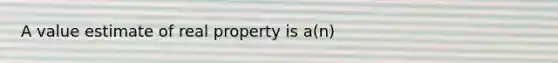 A value estimate of real property is a(n)