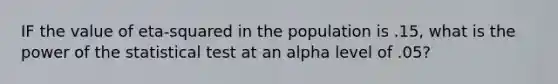 IF the value of eta-squared in the population is .15, what is the power of the statistical test at an alpha level of .05?