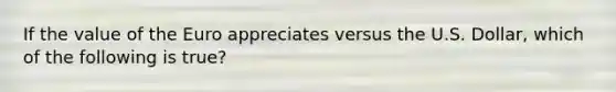 If the value of the Euro appreciates versus the U.S. Dollar, which of the following is true?