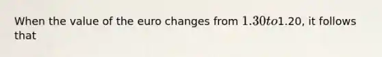 When the value of the euro changes from 1.30 to1.20, it follows that