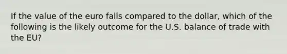 If the value of the euro falls compared to the dollar, which of the following is the likely outcome for the U.S. balance of trade with the EU?