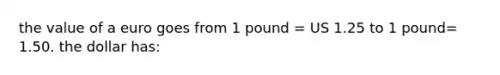 the value of a euro goes from 1 pound = US 1.25 to 1 pound= 1.50. the dollar has: