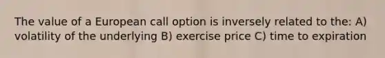 The value of a European call option is inversely related to the: A) volatility of the underlying B) exercise price C) time to expiration