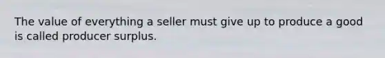 The value of everything a seller must give up to produce a good is called producer surplus.