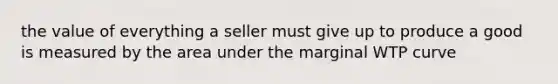 the value of everything a seller must give up to produce a good is measured by the area under the marginal WTP curve