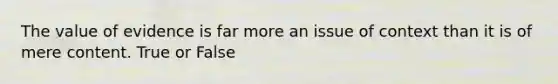 The value of evidence is far more an issue of context than it is of mere content. True or False