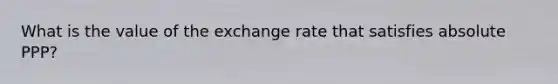 What is the value of the exchange rate that satisfies absolute PPP?