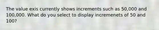 The value exis currently shows increments such as 50,000 and 100,000. What do you select to display incremenets of 50 and 100?