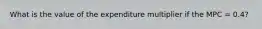 What is the value of the expenditure multiplier if the MPC = 0.4?