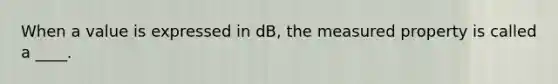 When a value is expressed in dB, the measured property is called a ____.