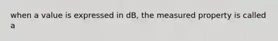 when a value is expressed in dB, the measured property is called a