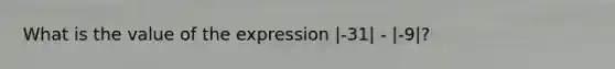 What is the value of the expression |-31| - |-9|?