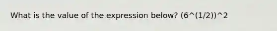 What is the value of the expression below? (6^(1/2))^2