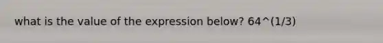 what is the value of the expression below? 64^(1/3)