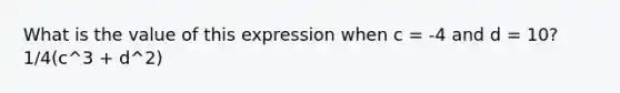 What is the value of this expression when c = -4 and d = 10? 1/4(c^3 + d^2)