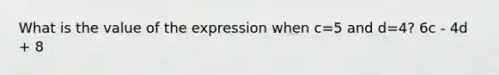 What is the value of the expression when c=5 and d=4? 6c - 4d + 8