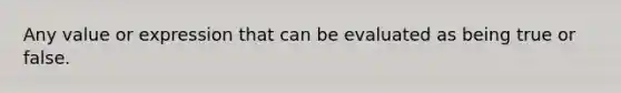 Any value or expression that can be evaluated as being true or false.