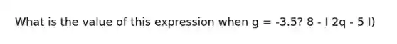 What is the value of this expression when g = -3.5? 8 - I 2q - 5 I)