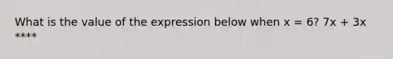 What is the value of the expression below when x = 6? 7x + 3x ****