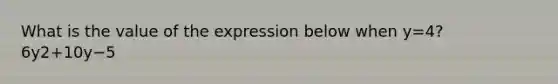 What is the value of the expression below when y=4? 6y2+10y−5