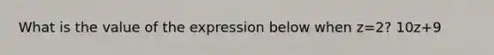 What is the value of the expression below when z=2? 10z+9