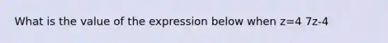 What is the value of the expression below when z=4 7z-4