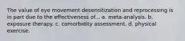 The value of eye movement desensitization and reprocessing is in part due to the effectiveness of... a. meta-analysis. b. exposure therapy. c. comorbidity assessment. d. physical exercise.